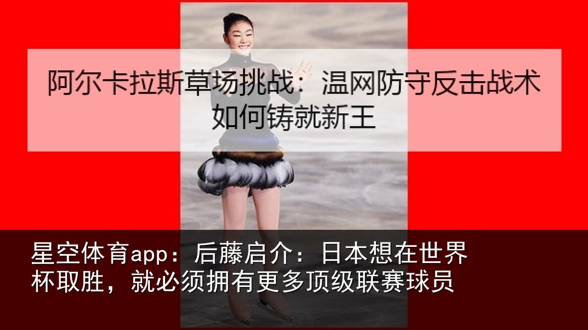 星空体育app:后藤启介:日本想在世界杯取胜,就必须拥有更多顶级联赛球员