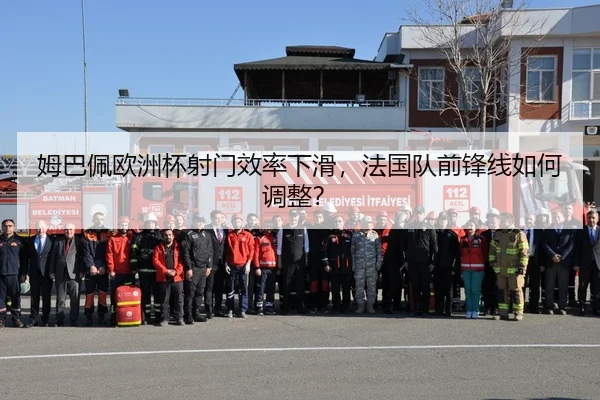 姆巴佩欧洲杯射门效率下滑，法国队前锋线如何调整？