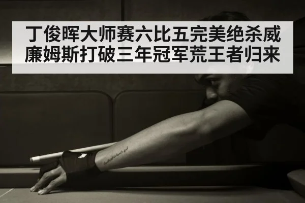 丁俊晖大师赛六比五完美绝杀威廉姆斯打破三年冠军荒王者归来