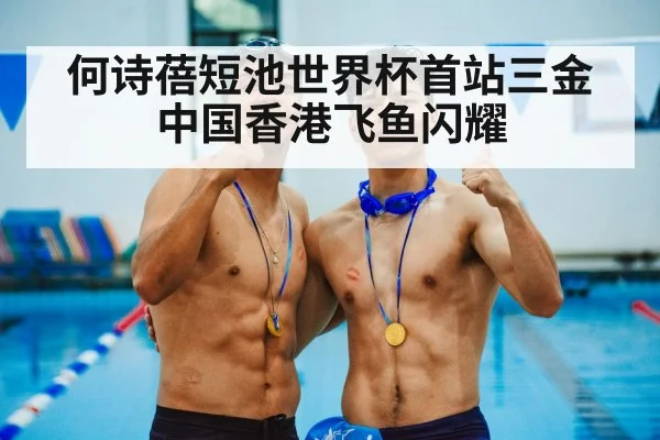 何诗蓓短池世界杯首站三金中国香港飞鱼闪耀