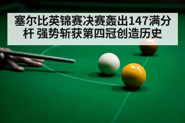 塞尔比英锦赛决赛轰出147满分杆 强势斩获第四冠创造历史
