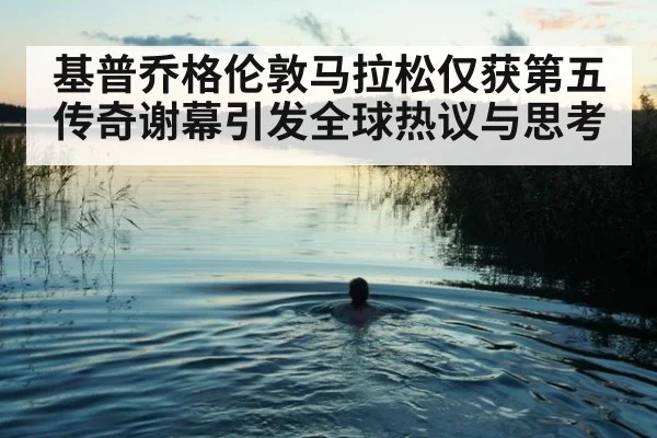 基普乔格伦敦马拉松仅获第五传奇谢幕引发全球热议与思考