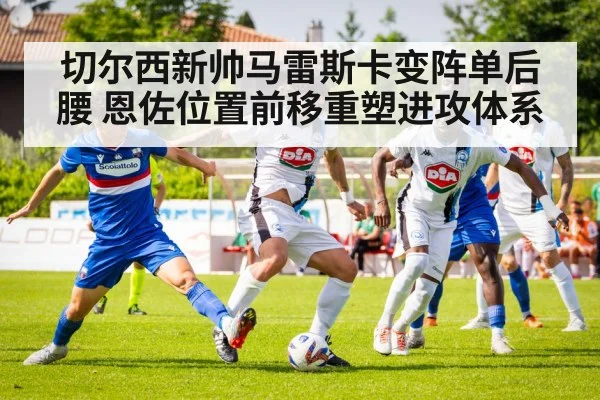 切尔西新帅马雷斯卡变阵单后腰 恩佐位置前移重塑进攻体系