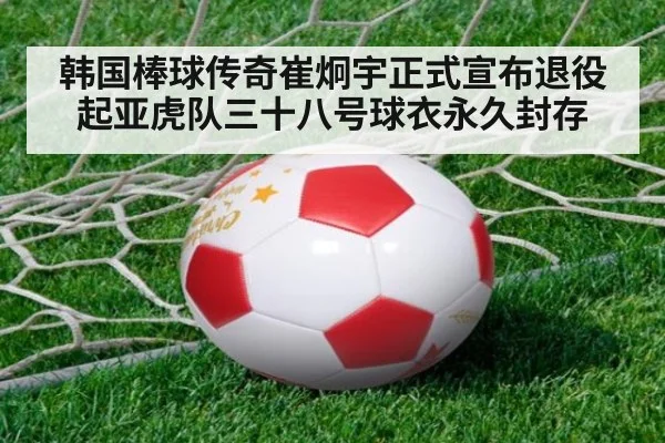 韩国棒球传奇崔炯宇正式宣布退役 起亚虎队三十八号球衣永久封存