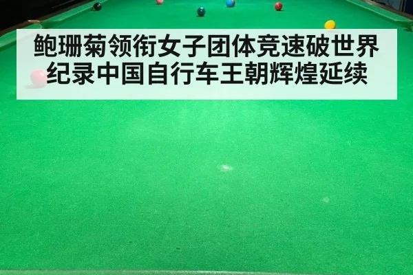 鲍珊菊领衔女子团体竞速破世界纪录中国自行车王朝辉煌延续