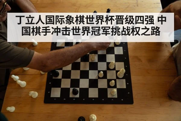 丁立人国际象棋世界杯晋级四强 中国棋手冲击世界冠军挑战权之路